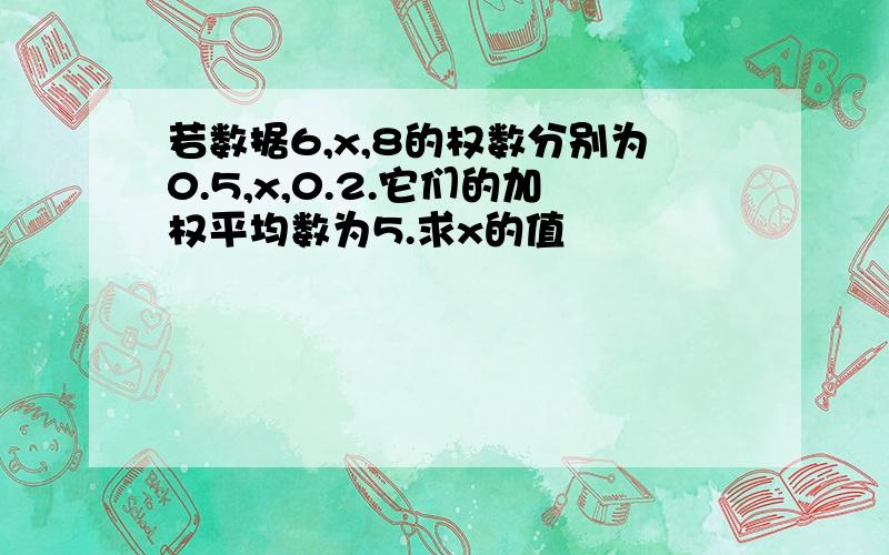 若数据6,x,8的权数分别为0.5,x,0.2.它们的加权平均数为5.求x的值