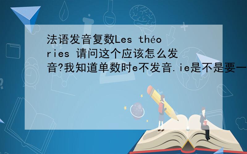 法语发音复数Les théories 请问这个应该怎么发音?我知道单数时e不发音.ie是不是要一起发音那outil和ou