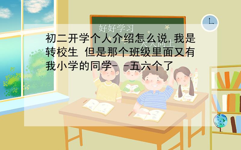 初二开学个人介绍怎么说,我是转校生 但是那个班级里面又有我小学的同学- -五六个了