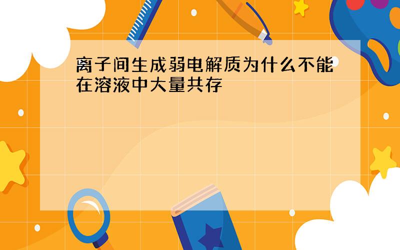 离子间生成弱电解质为什么不能在溶液中大量共存