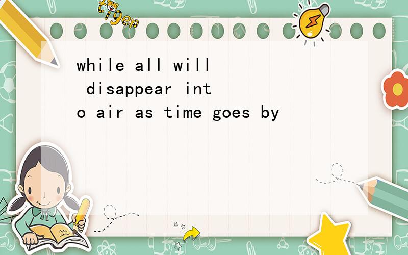 while all will disappear into air as time goes by