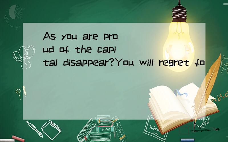 As you are proud of the capital disappear?You will regret fo