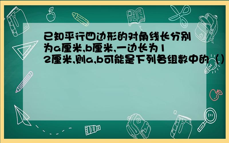 已知平行四边形的对角线长分别为a厘米,b厘米,一边长为12厘米,则a,b可能是下列各组数中的（）