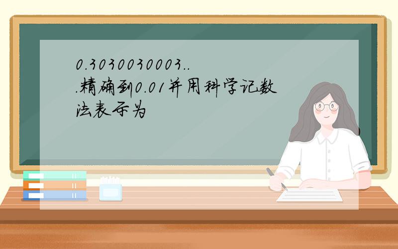 0.3030030003...精确到0.01并用科学记数法表示为