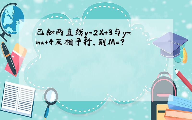 已知两直线y=2X+3与y=mx+4互相平行,则M=?