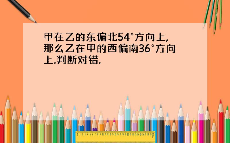 甲在乙的东偏北54°方向上,那么乙在甲的西偏南36°方向上.判断对错.