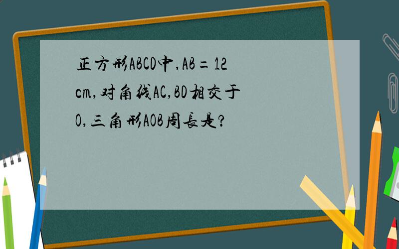 正方形ABCD中,AB=12cm,对角线AC,BD相交于O,三角形AOB周长是?