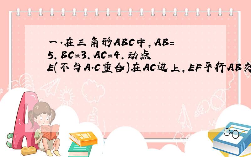 一.在三角形ABC中,AB=5,BC=3,AC=4,动点E(不与A.C重合)在AC边上,EF平行AB交BC于F点.试问在