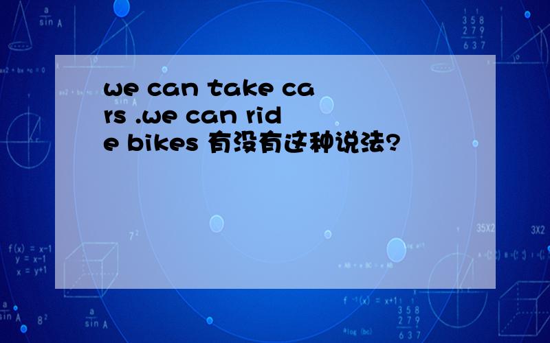 we can take cars .we can ride bikes 有没有这种说法?