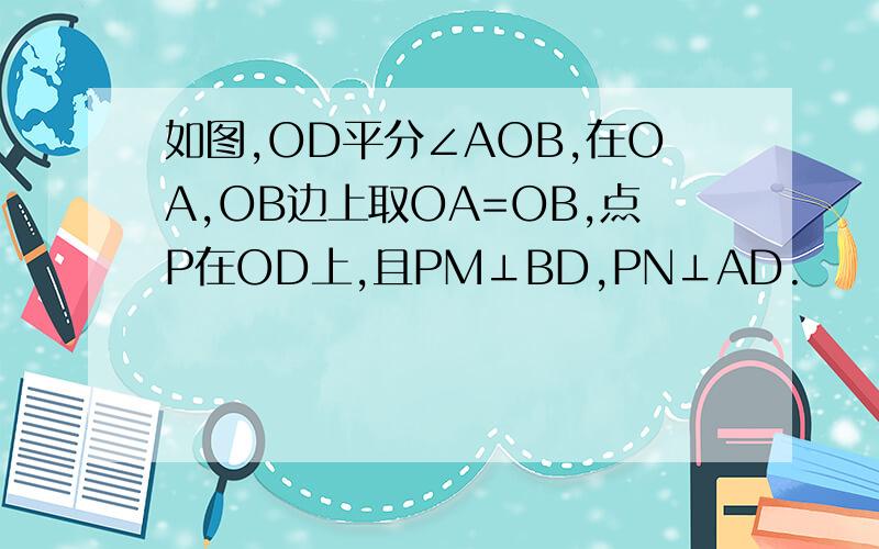 如图,OD平分∠AOB,在OA,OB边上取OA=OB,点P在OD上,且PM⊥BD,PN⊥AD.