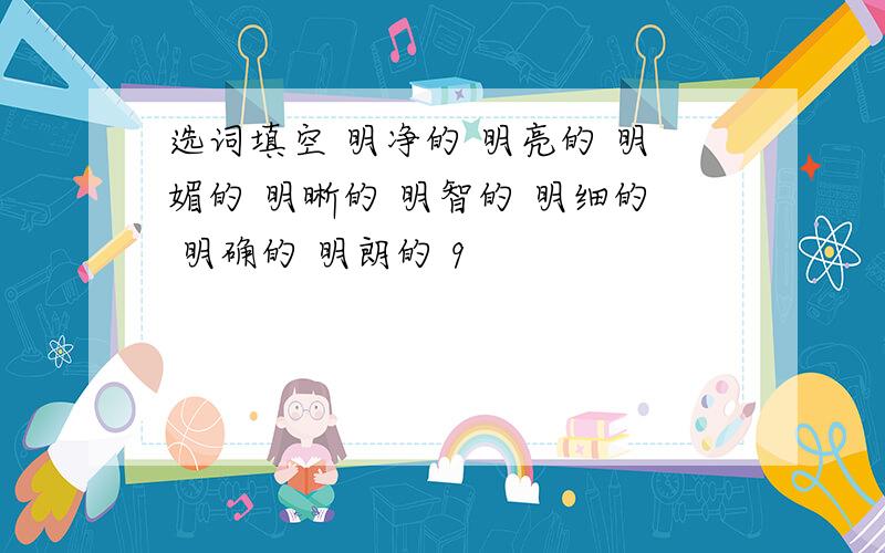 选词填空 明净的 明亮的 明媚的 明晰的 明智的 明细的 明确的 明朗的 9