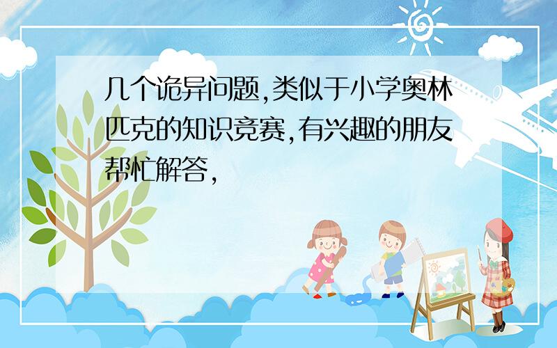 几个诡异问题,类似于小学奥林匹克的知识竞赛,有兴趣的朋友帮忙解答,