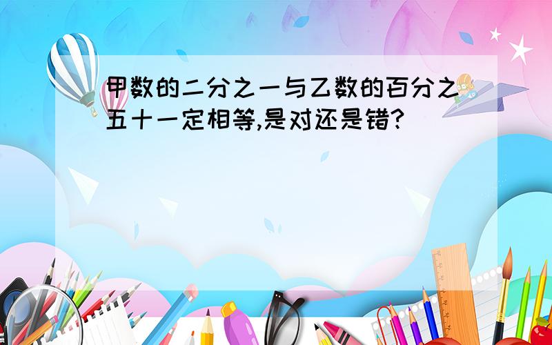 甲数的二分之一与乙数的百分之五十一定相等,是对还是错?