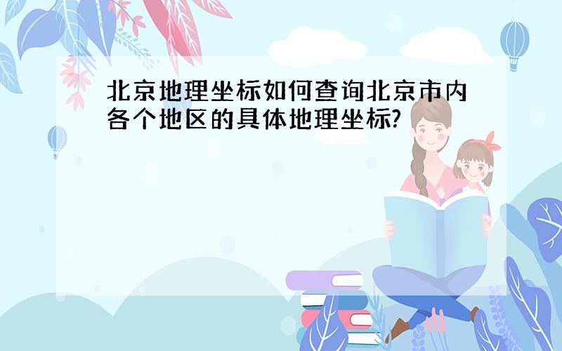 北京地理坐标如何查询北京市内各个地区的具体地理坐标?