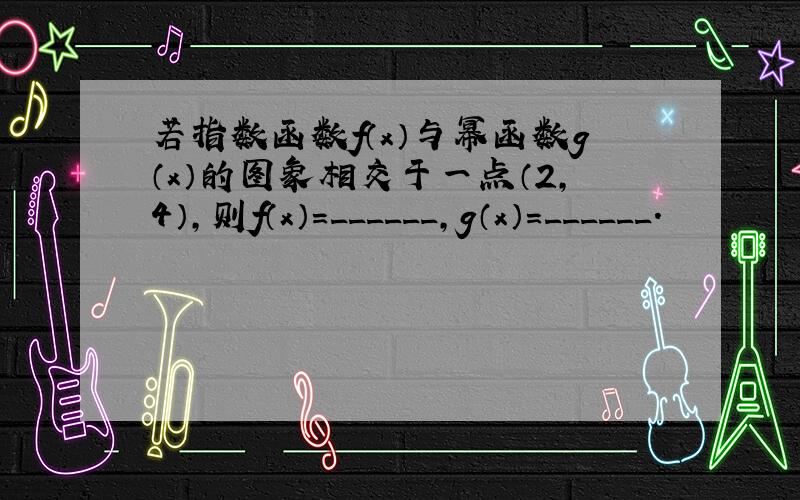 若指数函数f（x）与幂函数g（x）的图象相交于一点（2，4），则f（x）=______，g（x）=______．