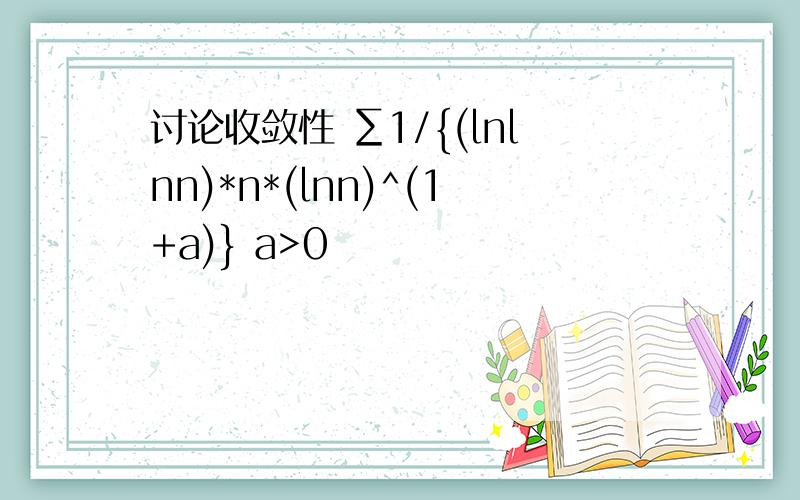 讨论收敛性 ∑1/{(lnlnn)*n*(lnn)^(1+a)} a>0