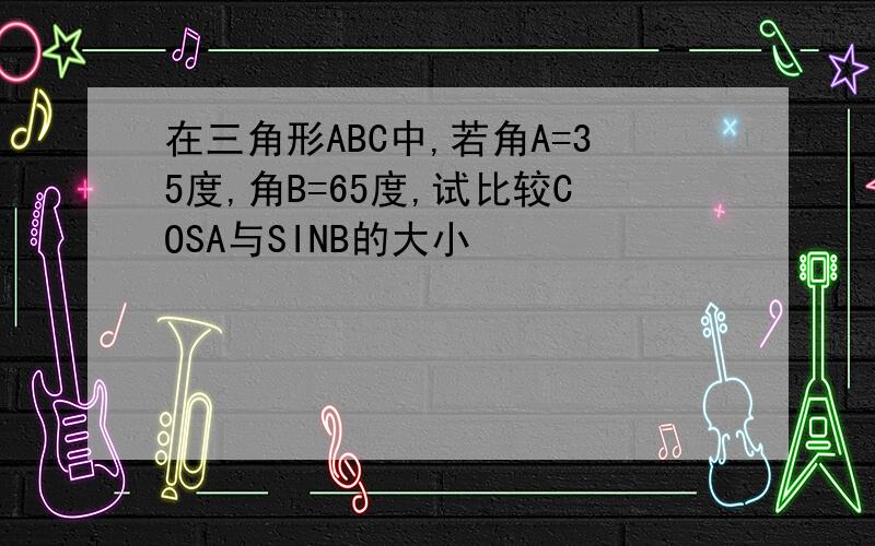 在三角形ABC中,若角A=35度,角B=65度,试比较COSA与SINB的大小