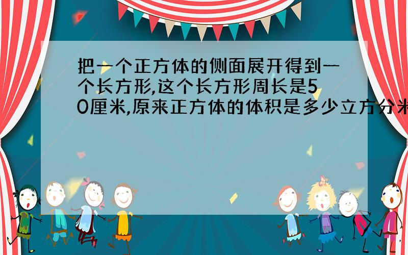 把一个正方体的侧面展开得到一个长方形,这个长方形周长是50厘米,原来正方体的体积是多少立方分米?