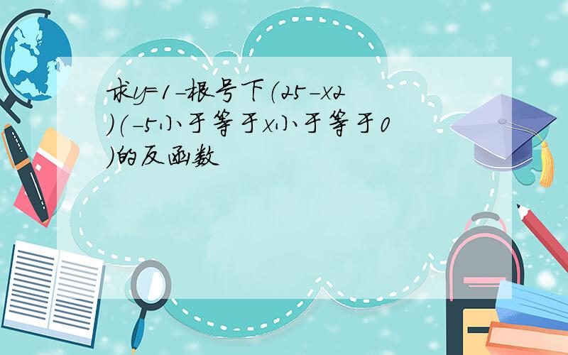 求y=1-根号下（25-x2）(-5小于等于x小于等于0)的反函数