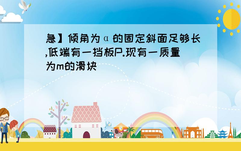 急】倾角为α的固定斜面足够长,低端有一挡板P.现有一质量为m的滑块