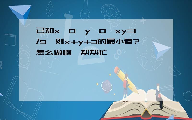 已知x＞0,y＞0,xy=1/9,则x+y+3的最小值?怎么做啊,帮帮忙