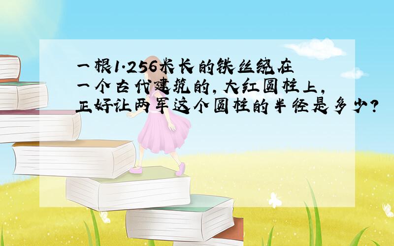 一根1.256米长的铁丝绕在一个古代建筑的,大红圆柱上,正好让两军这个圆柱的半径是多少?