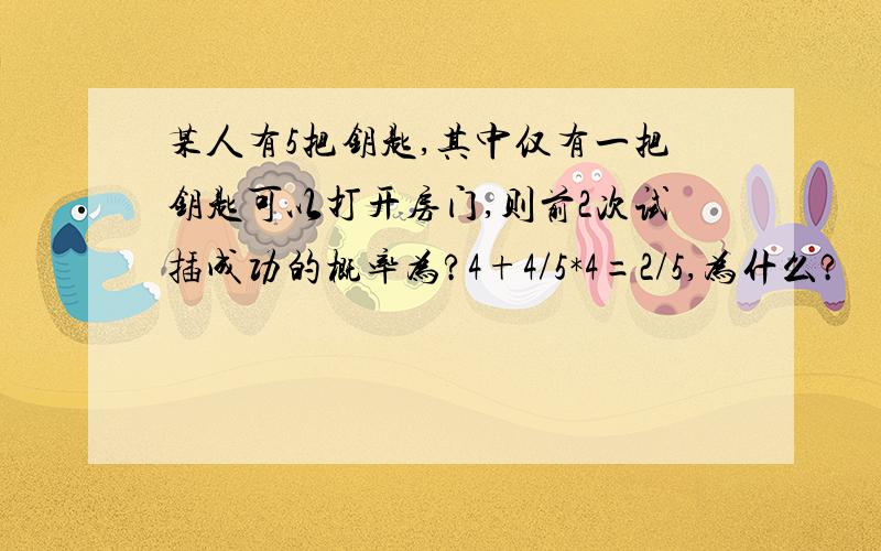 某人有5把钥匙,其中仅有一把钥匙可以打开房门,则前2次试插成功的概率为?4+4/5*4=2/5,为什么?