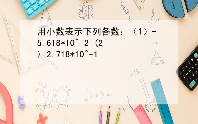 用小数表示下列各数：（1）-5.618*10^-2 (2) 2.718*10^-1