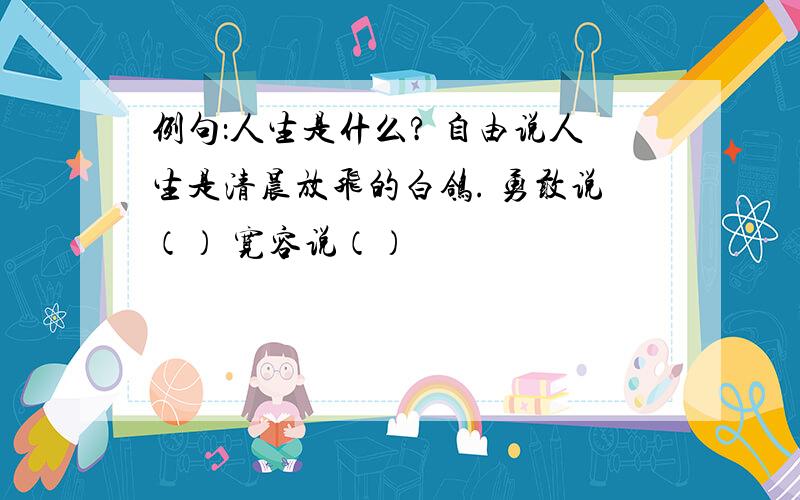 例句：人生是什么? 自由说人生是清晨放飞的白鸽. 勇敢说（） 宽容说（）