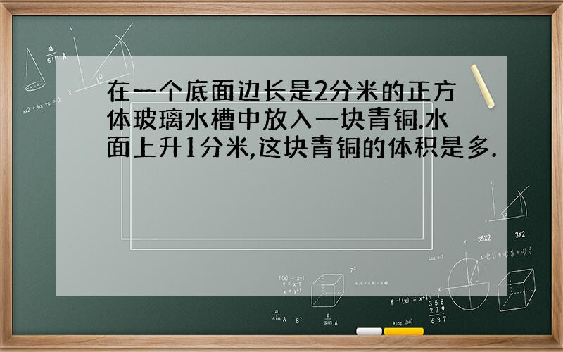 在一个底面边长是2分米的正方体玻璃水槽中放入一块青铜.水面上升1分米,这块青铜的体积是多.