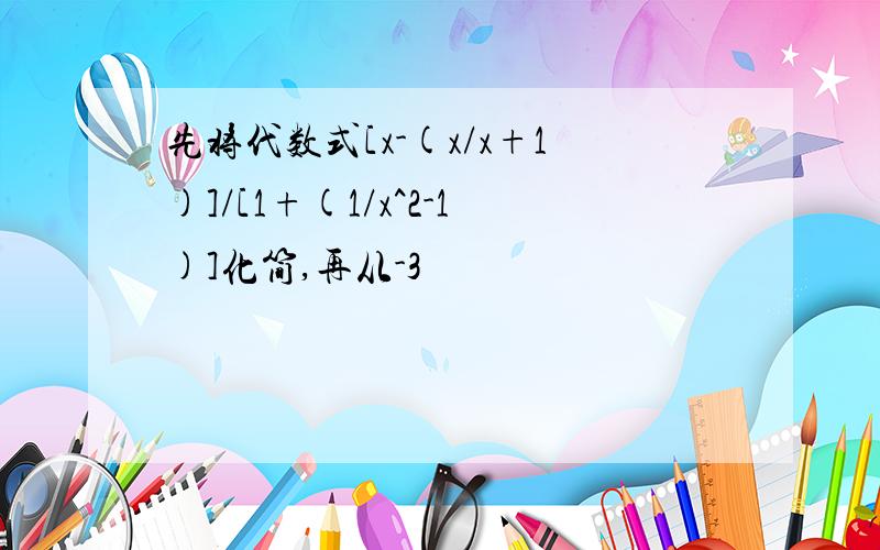 先将代数式[x-(x/x+1)]/[1+(1/x^2-1)]化简,再从-3