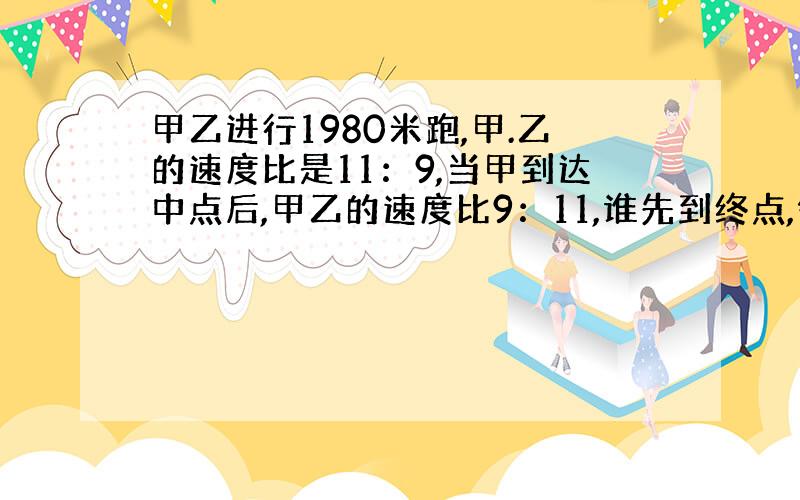 甲乙进行1980米跑,甲.乙的速度比是11：9,当甲到达中点后,甲乙的速度比9：11,谁先到终点,领先几米?