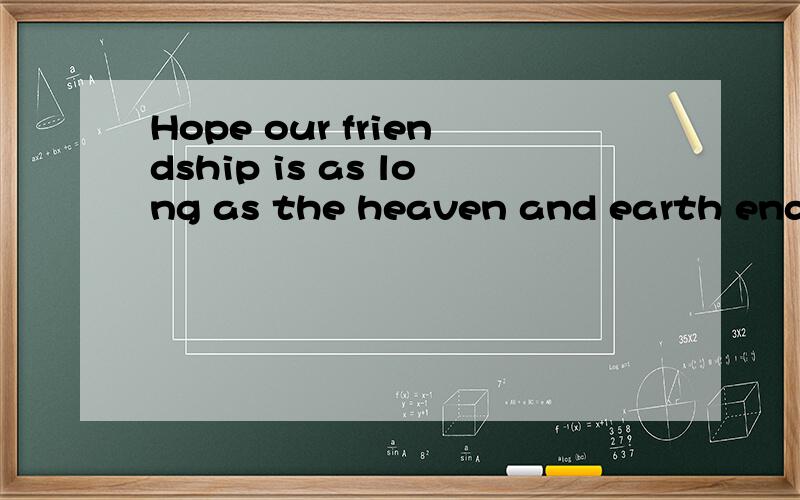 Hope our friendship is as long as the heaven and earth endur