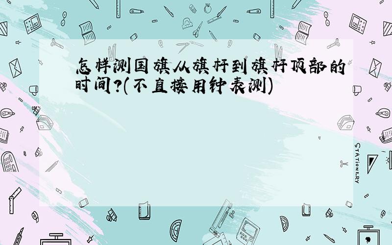 怎样测国旗从旗杆到旗杆顶部的时间?(不直接用钟表测)