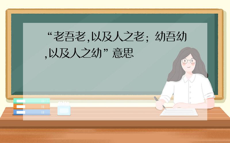 “老吾老,以及人之老；幼吾幼,以及人之幼”意思