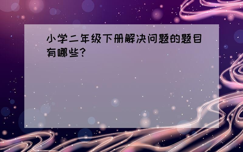 小学二年级下册解决问题的题目有哪些?