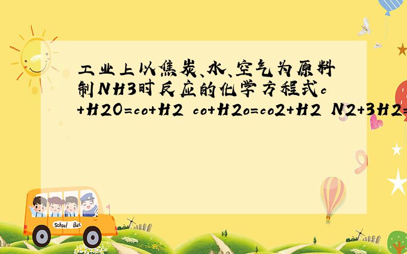 工业上以焦炭、水、空气为原料制NH3时反应的化学方程式c+H2O=co+H2 co+H2o=co2+H2 N2+3H2=