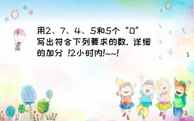 用2、7、4、5和5个“0”写出符合下列要求的数. 详细的加分 !2小时内!~~!