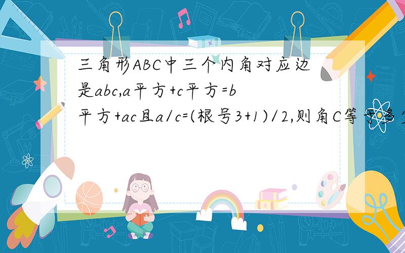 三角形ABC中三个内角对应边是abc,a平方+c平方=b平方+ac且a/c=(根号3+1)/2,则角C等于多少要过程.