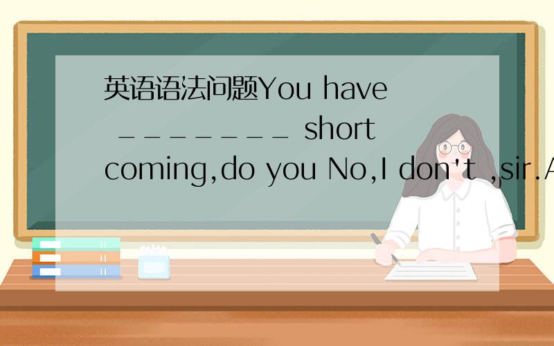 英语语法问题You have _______ shortcoming,do you No,I don't ,sir.A