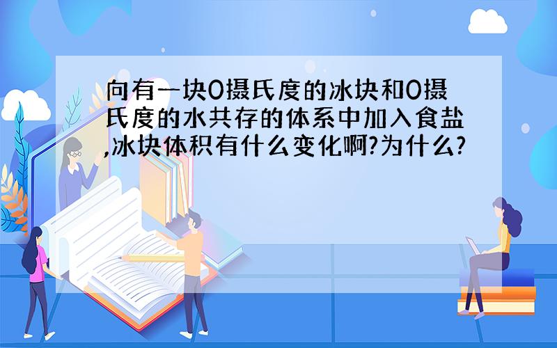 向有一块0摄氏度的冰块和0摄氏度的水共存的体系中加入食盐,冰块体积有什么变化啊?为什么?