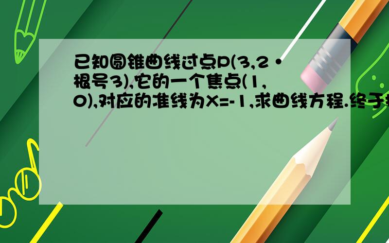 已知圆锥曲线过点P(3,2·根号3),它的一个焦点(1,0),对应的准线为X=-1,求曲线方程.终于找...