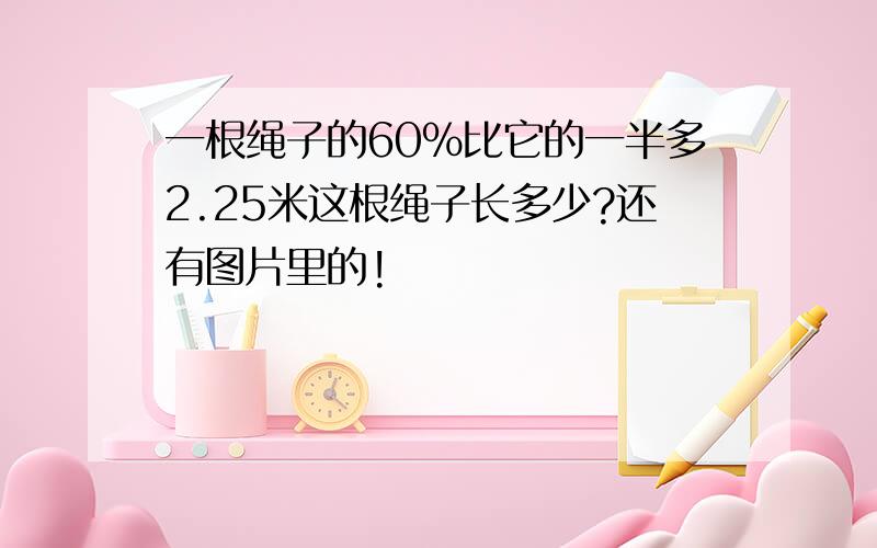 一根绳子的60%比它的一半多2.25米这根绳子长多少?还有图片里的!