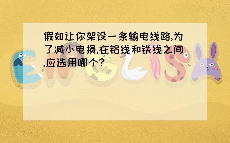 假如让你架设一条输电线路,为了减小电损,在铝线和铁线之间,应选用哪个?