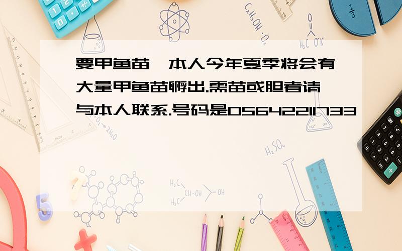 要甲鱼苗,本人今年夏季将会有大量甲鱼苗孵出.需苗或胆者请与本人联系.号码是05642211733