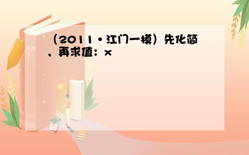 （2011•江门一模）先化简，再求值：x