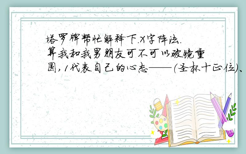 塔罗牌帮忙解释下.X字阵法.算我和我男朋友可不可以破镜重圆,1代表自己的心态——（圣杯十正位）、2代表眼前的时机——（宝