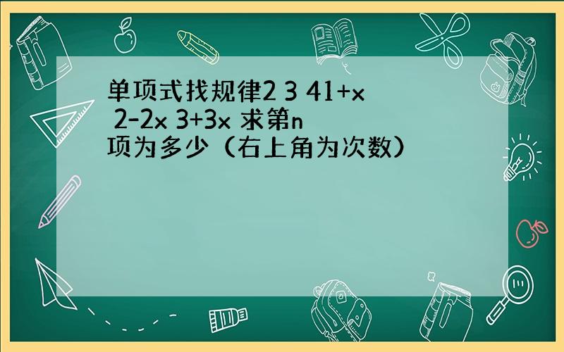 单项式找规律2 3 41+x 2-2x 3+3x 求第n项为多少（右上角为次数）