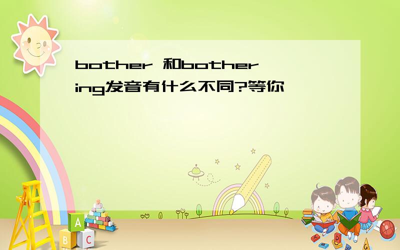 bother 和bothering发音有什么不同?等你