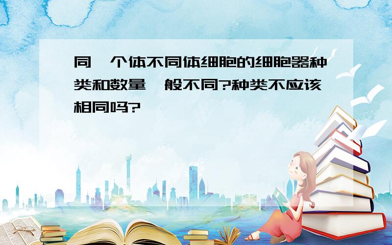 同一个体不同体细胞的细胞器种类和数量一般不同?种类不应该相同吗?